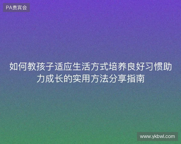 如何教孩子适应生活方式培养良好习惯助力成长的实用方法分享指南