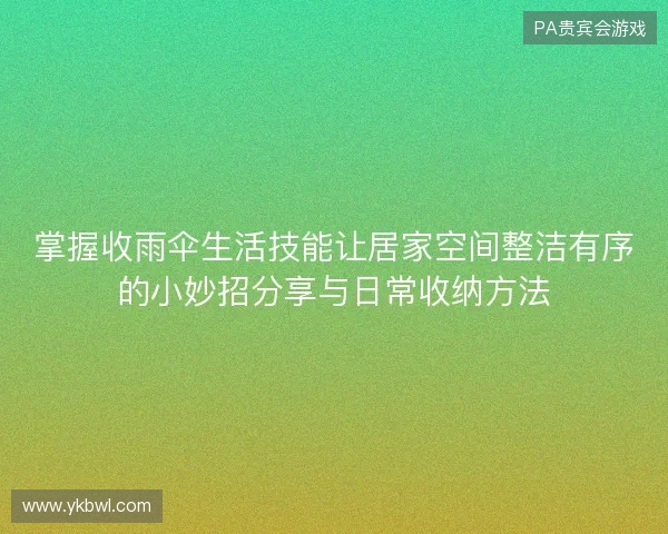 掌握收雨伞生活技能让居家空间整洁有序的小妙招分享与日常收纳方法
